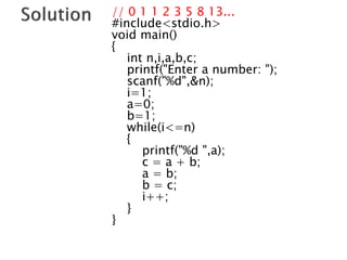// 0 1 1 2 3 5 8 13...
#include<stdio.h>
void main()
{
int n,i,a,b,c;
printf("Enter a number: ");
scanf("%d",&n);
i=1;
a=0;
b=1;
while(i<=n)
{
printf("%d ",a);
c = a + b;
a = b;
b = c;
i++;
}
}
 