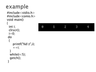 #include<stdio.h>
#include<conio.h>
void main()
{
int i;
clrscr();
i=0;
do
{
printf("%dt",i);
++i;
}
while(i<5);
getch();
}
 