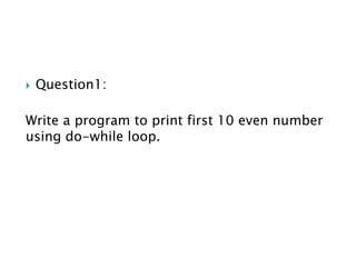 Question1:
Write a program to print first 10 even number
using do-while loop.
 