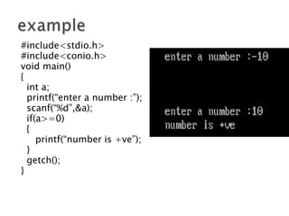 #include<stdio.h>
#include<conio.h>
void main()
{
int a;
printf(“enter a number :”);
scanf(“%d”,&a);
if(a>=0)
{
printf(“number is +ve”);
}
getch();
}
 