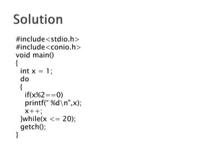 #include<stdio.h>
#include<conio.h>
void main()
{
int x = 1;
do
{
if(x%2==0)
printf(“ %dn",x);
x++;
}while(x <= 20);
getch();
}
 