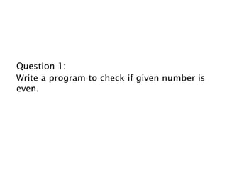 Question 1:
Write a program to check if given number is
even.
 