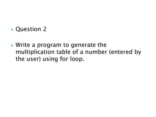  Question 2
 Write a program to generate the
multiplication table of a number (entered by
the user) using for loop.
 