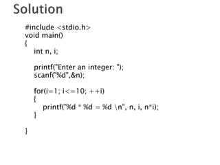 #include <stdio.h>
void main()
{
int n, i;
printf("Enter an integer: ");
scanf("%d",&n);
for(i=1; i<=10; ++i)
{
printf("%d * %d = %d n", n, i, n*i);
}
}
 