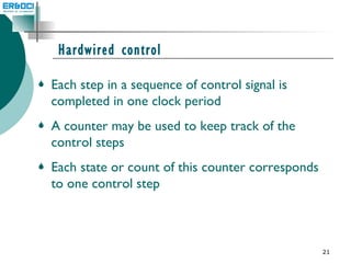 Hardwired control Each step in a sequence of control signal is completed in one clock period A counter may be used to keep track of the control steps Each state or count of this counter corresponds to one control step 