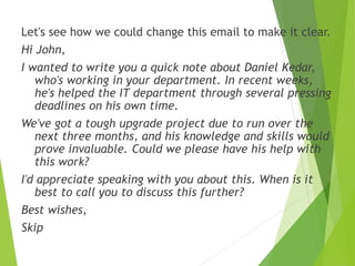 Let's see how we could change this email to make it clear.
Hi John,
I wanted to write you a quick note about Daniel Kedar,...