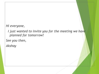 Hi everyone,
I just wanted to invite you for the meeting we have
planned for tomorrow!
See you then,
Akshay
 