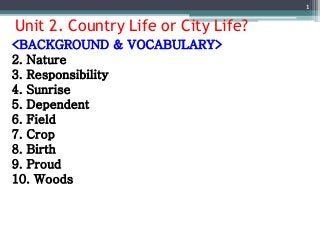 Unit 2. Country Life or City Life?
1
<BACKGROUND & VOCABULARY>
2. Nature
3. Responsibility
4. Sunrise
5. Dependent
6. Field
7. Crop
8. Birth
9. Proud
10. Woods
 
