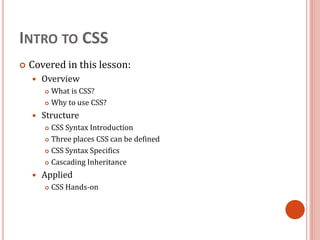 INTRO TO CSS
 Covered in this lesson:
 Overview
 What is CSS?
 Why to use CSS?
 Structure
 CSS Syntax Introduction
 Three places CSS can be defined
 CSS Syntax Specifics
 Cascading Inheritance
 Applied
 CSS Hands-on
 