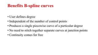 Benefits B-spline curves
• User defines degree
• Independent of the number of control points
• Produces a single piecewise curve of a particular degree
• No need to stitch together separate curves at junction points
• Continuity comes for free
 