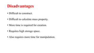 Disadvantages
• Difficult to construct.
• Difficult to calculate mass property.
• More time is required for creation.
• Requires high storage space.
• Also requires more time for manipulation.
 