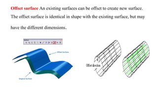 Offset surface An existing surfaces can be offset to create new surface.
The offset surface is identical in shape with the existing surface, but may
have the different dimensions.
 