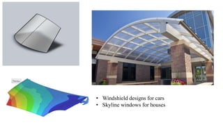 • Windshield designs for cars
• Skyline windows for houses
 