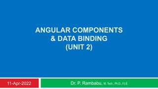 ANGULAR COMPONENTS
& DATA BINDING
(UNIT 2)
Dr. P. Rambabu, M. Tech., Ph.D., F.I.E.
11-Apr-2022
 