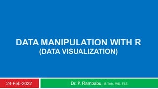 DATA MANIPULATION WITH R
(DATA VISUALIZATION)
Dr. P. Rambabu, M. Tech., Ph.D., F.I.E.
24-Feb-2022
 