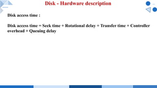 Disk - Hardware description
Disk access time :
Disk access time = Seek time + Rotational delay + Transfer time + Controller
overhead + Queuing delay
 