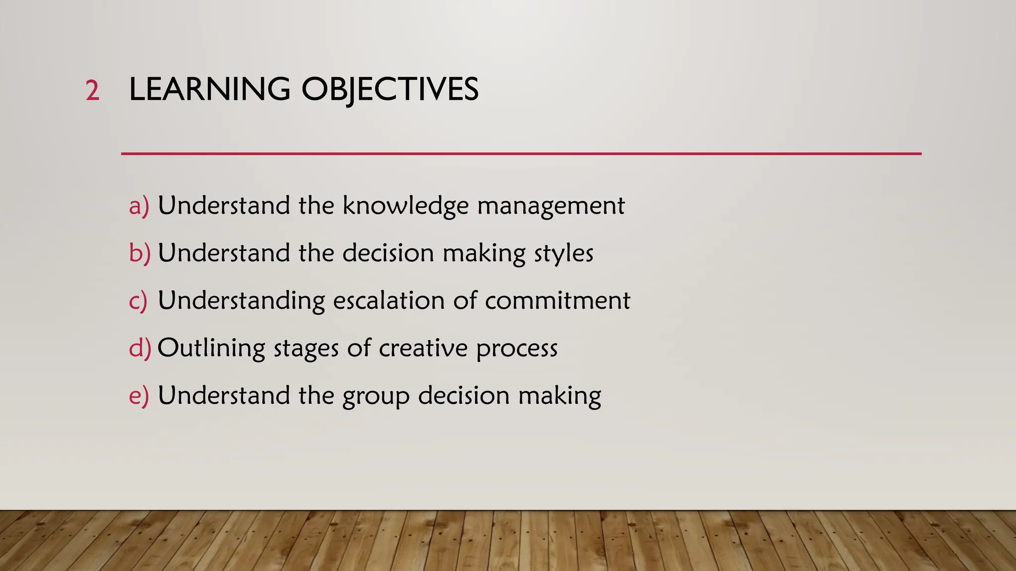 2 LEARNING OBJECTIVES
a) Understand the knowledge management
b) Understand the decision making styles
c) Understanding escalation of commitment
d)Outlining stages of creative process
e) Understand the group decision making
 