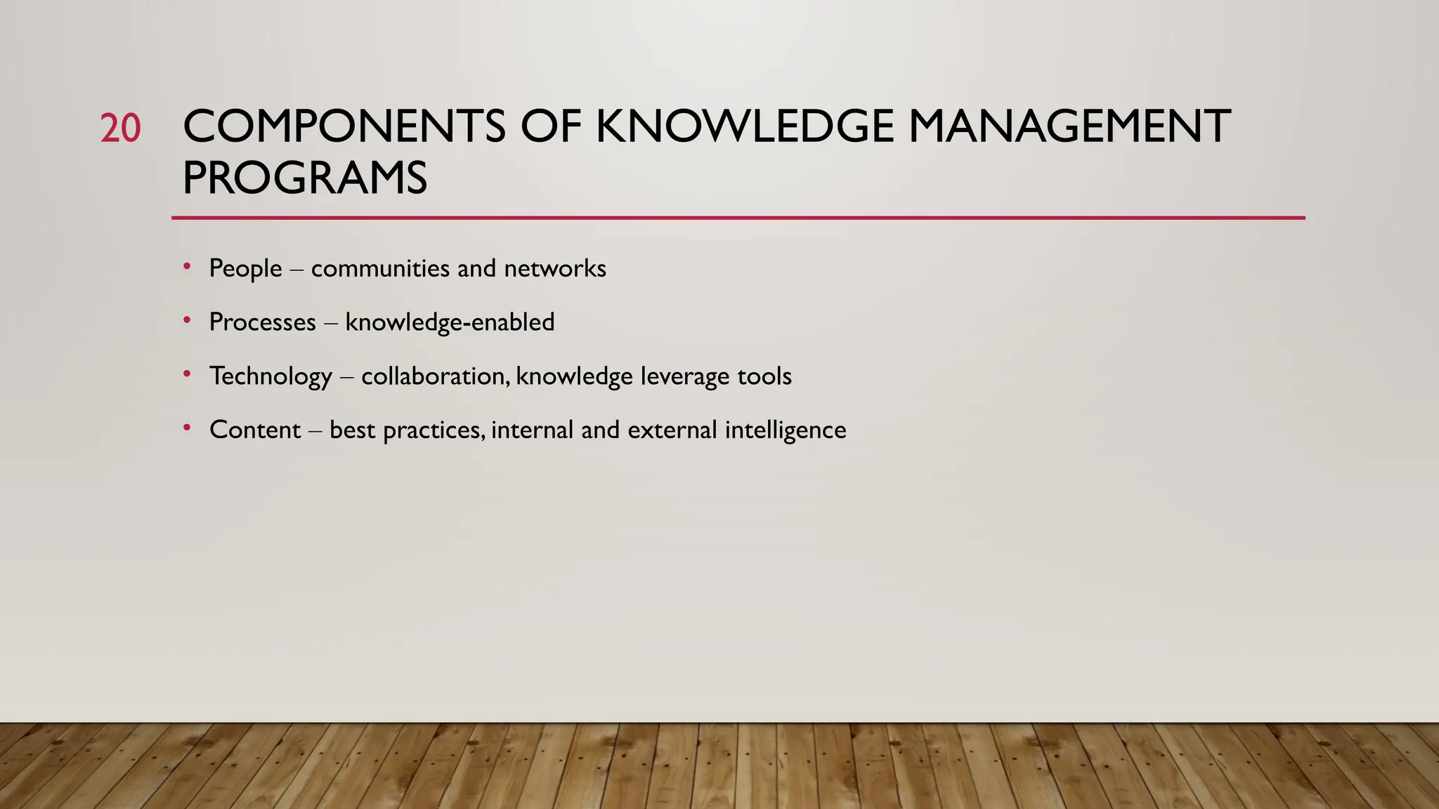 20 COMPONENTS OF KNOWLEDGE MANAGEMENT
PROGRAMS
• People – communities and networks
• Processes – knowledge-enabled
• Technology – collaboration, knowledge leverage tools
• Content – best practices, internal and external intelligence
 