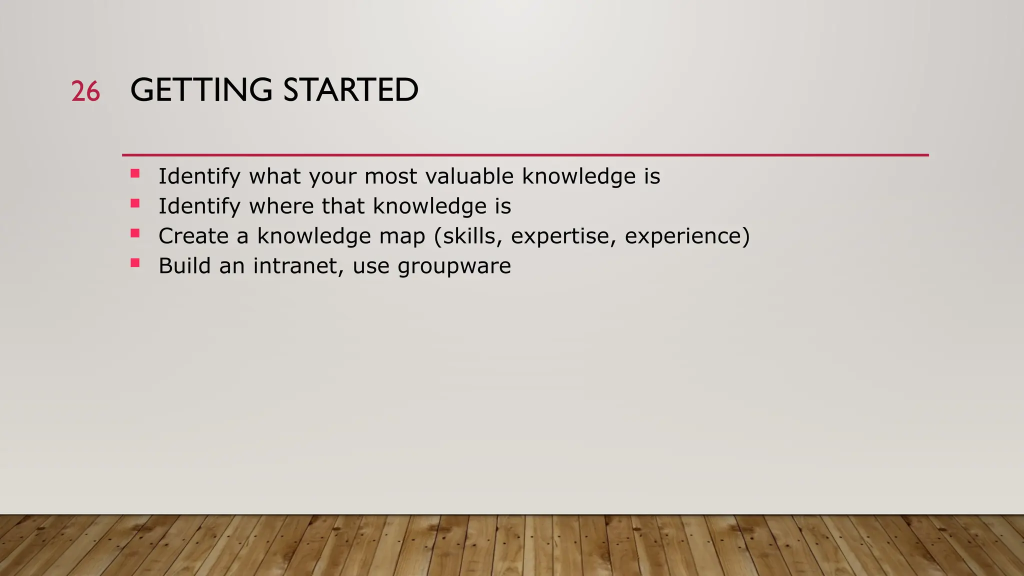 26 GETTING STARTED
 Identify what your most valuable knowledge is
 Identify where that knowledge is
 Create a knowledge map (skills, expertise, experience)
 Build an intranet, use groupware
 