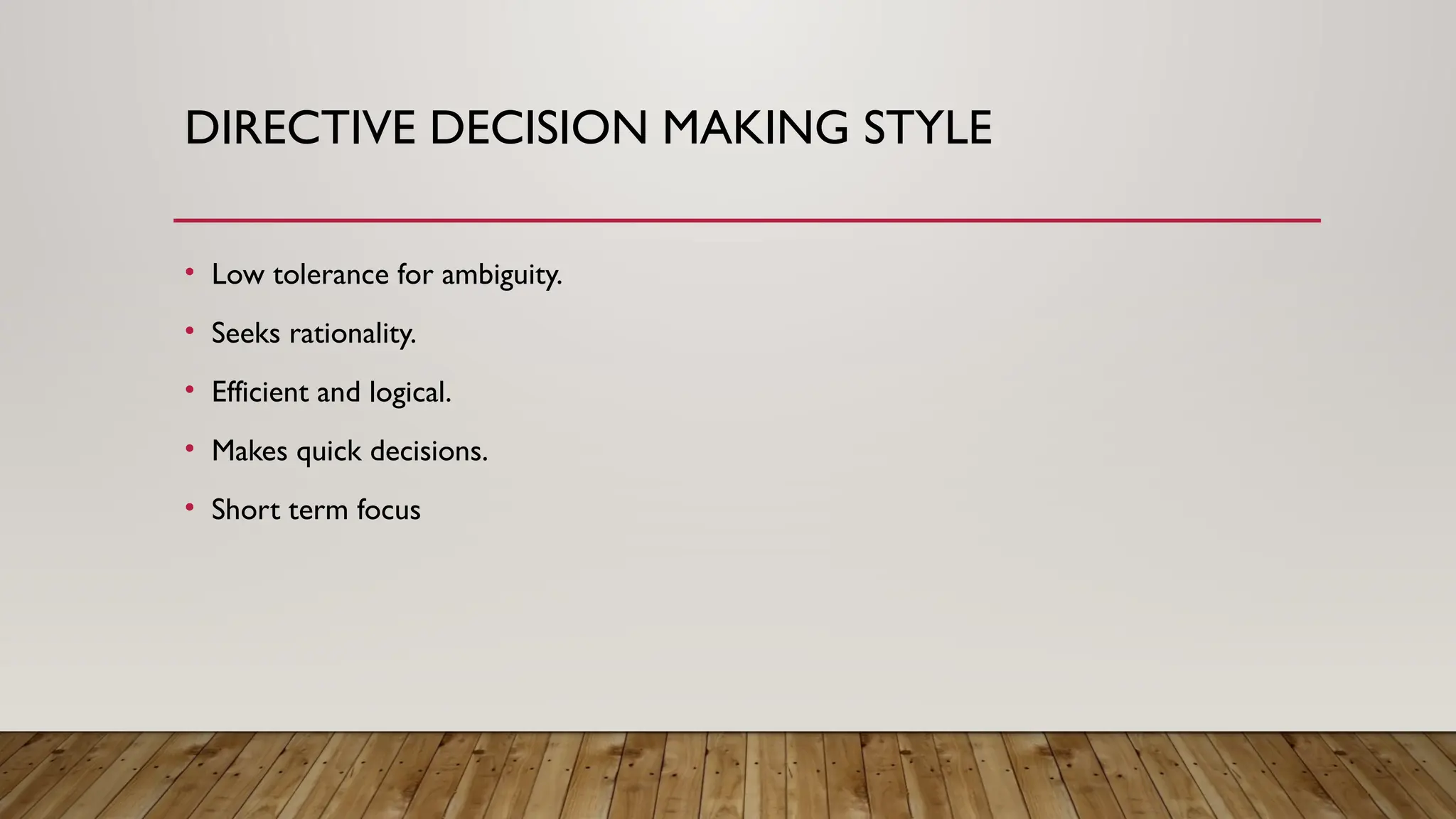 DIRECTIVE DECISION MAKING STYLE
• Low tolerance for ambiguity.
• Seeks rationality.
• Efficient and logical.
• Makes quick decisions.
• Short term focus
 