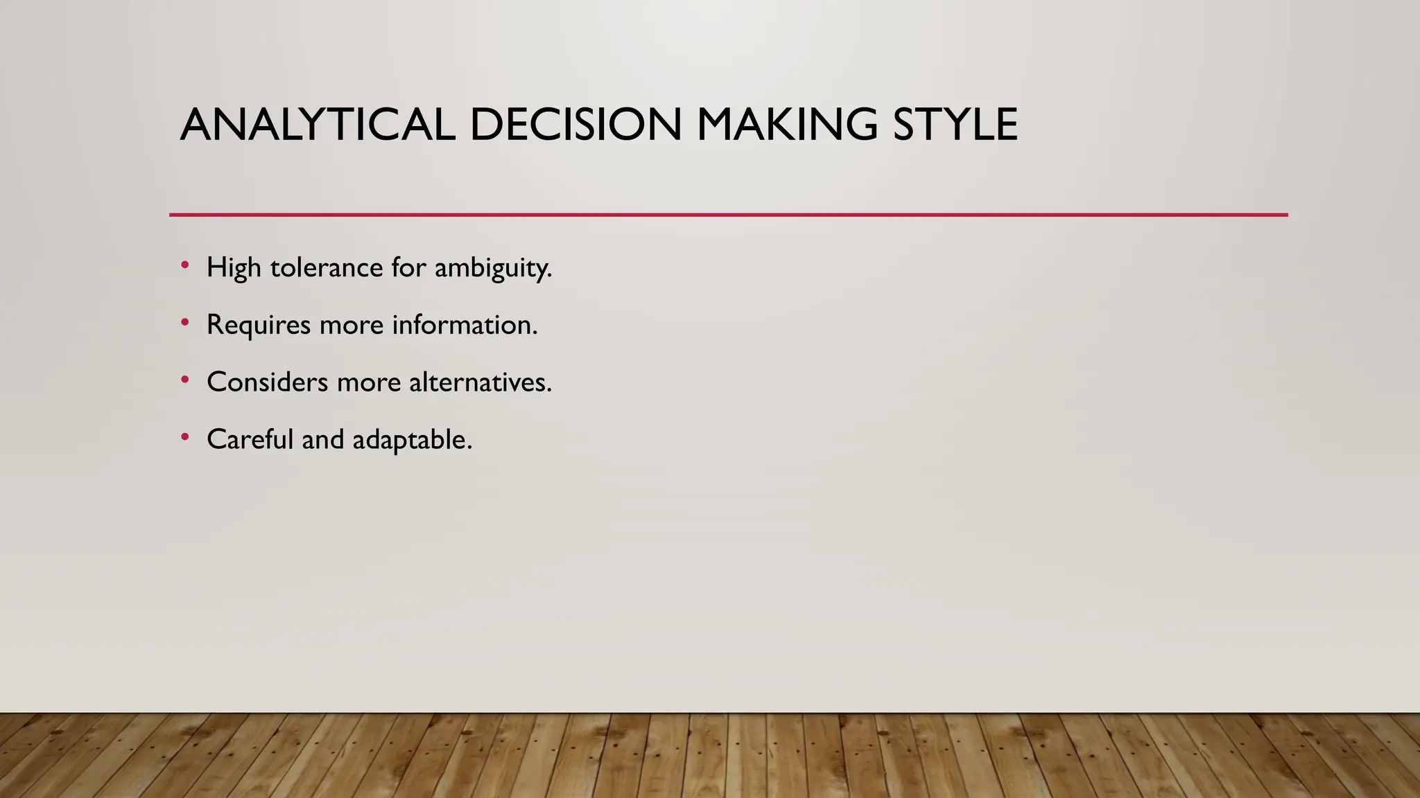 ANALYTICAL DECISION MAKING STYLE
• High tolerance for ambiguity.
• Requires more information.
• Considers more alternatives.
• Careful and adaptable.
 