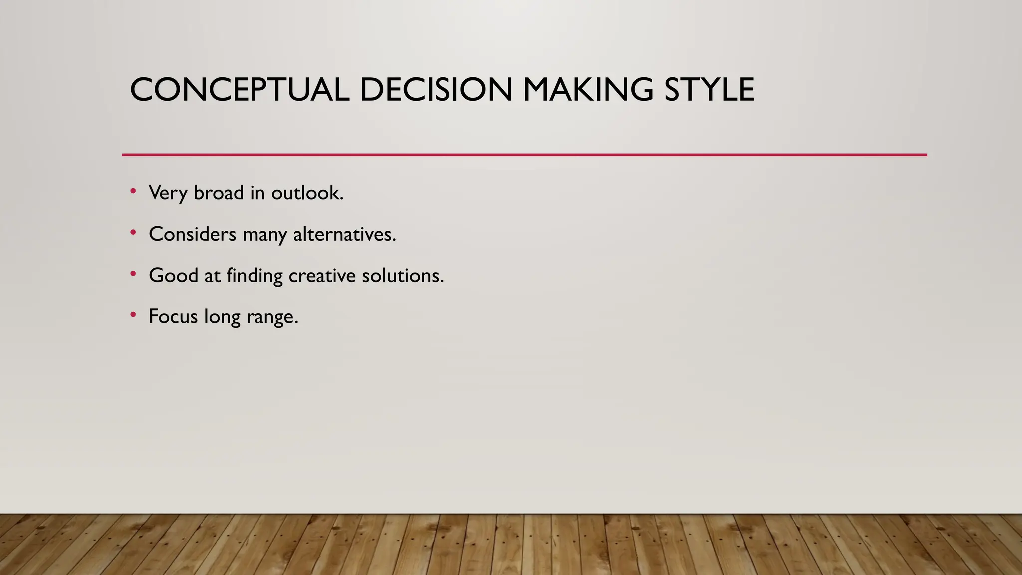 CONCEPTUAL DECISION MAKING STYLE
• Very broad in outlook.
• Considers many alternatives.
• Good at finding creative solutions.
• Focus long range.
 