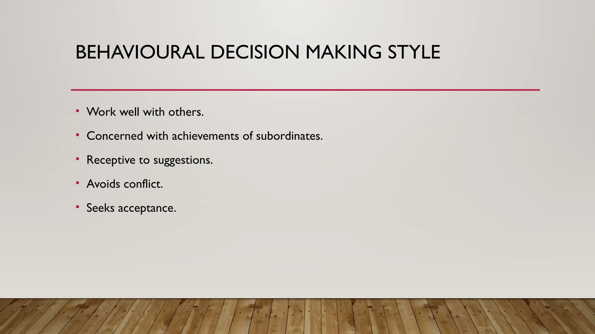 BEHAVIOURAL DECISION MAKING STYLE
• Work well with others.
• Concerned with achievements of subordinates.
• Receptive to suggestions.
• Avoids conflict.
• Seeks acceptance.
 