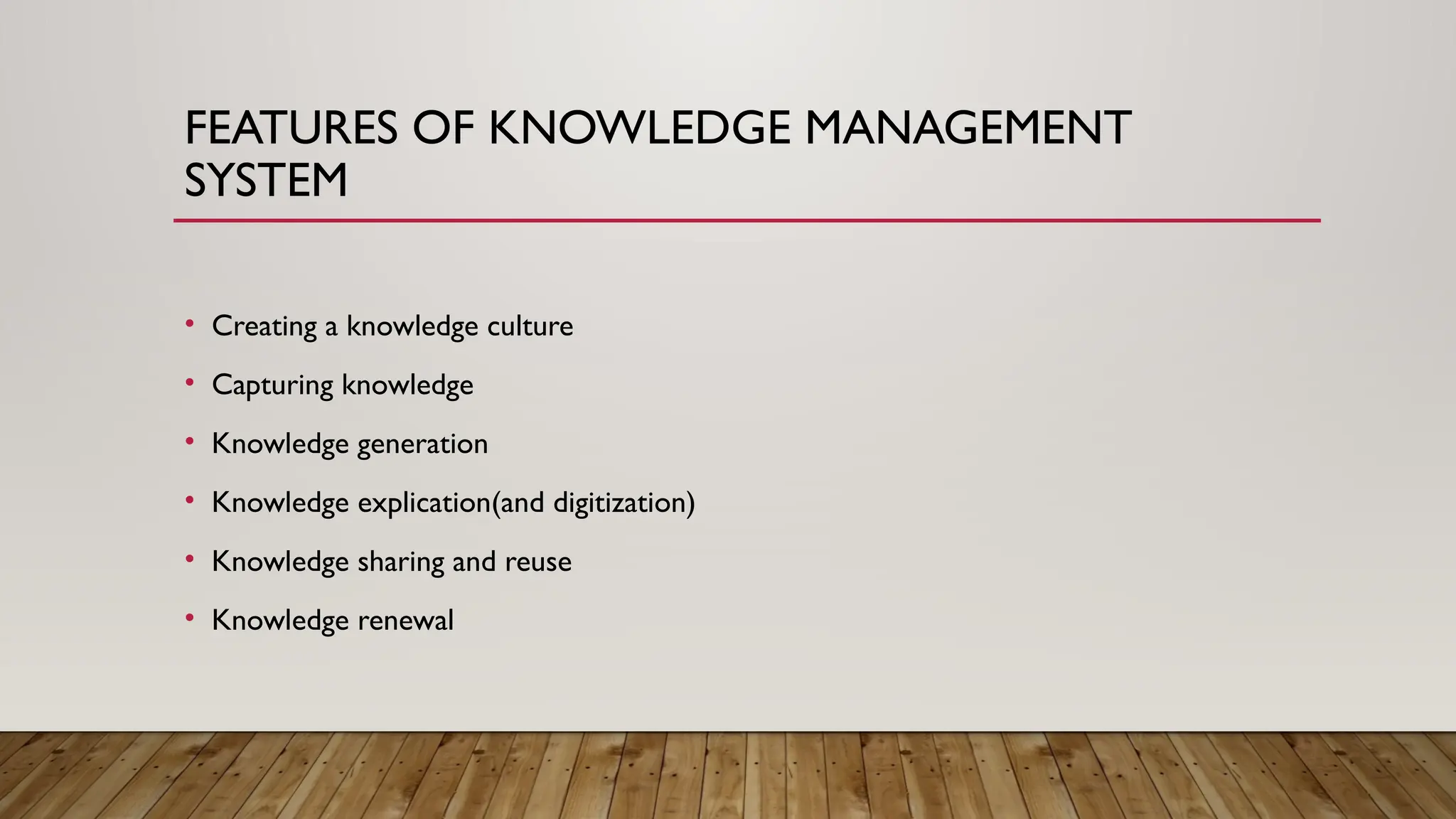 FEATURES OF KNOWLEDGE MANAGEMENT
SYSTEM
• Creating a knowledge culture
• Capturing knowledge
• Knowledge generation
• Knowledge explication(and digitization)
• Knowledge sharing and reuse
• Knowledge renewal
 