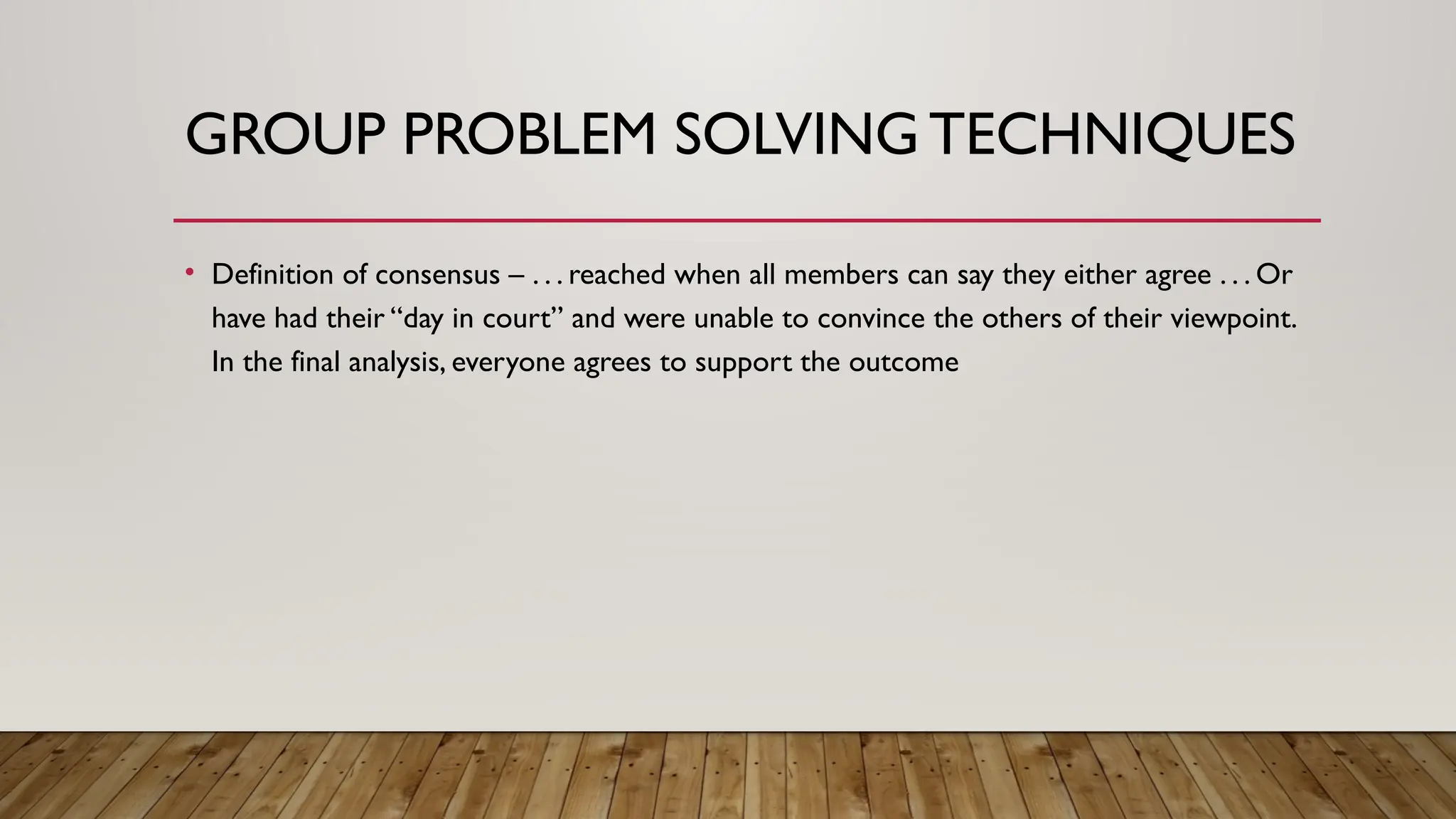 GROUP PROBLEM SOLVING TECHNIQUES
• Definition of consensus – . . . reached when all members can say they either agree . . . Or
have had their “day in court” and were unable to convince the others of their viewpoint.
In the final analysis, everyone agrees to support the outcome
 