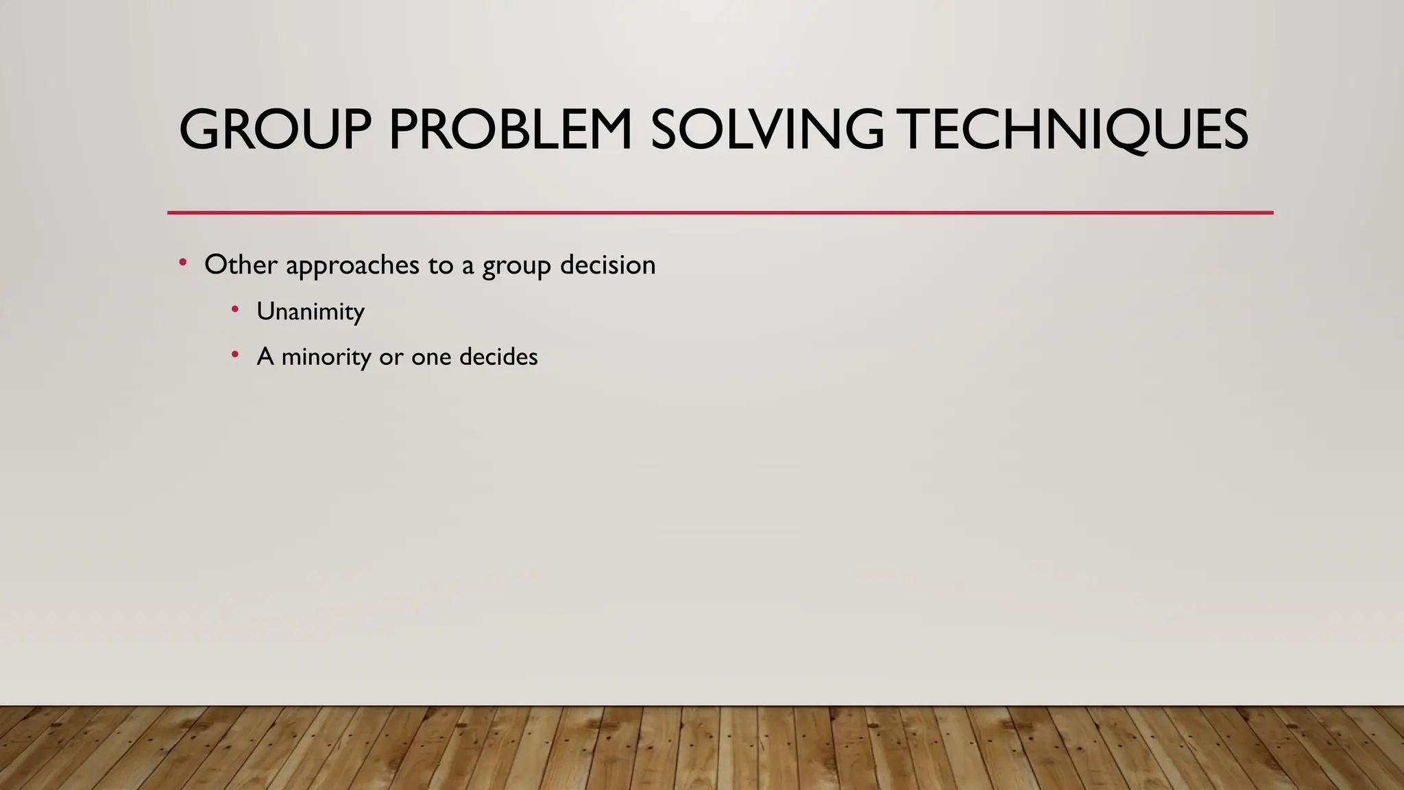 GROUP PROBLEM SOLVING TECHNIQUES
• Other approaches to a group decision
• Unanimity
• A minority or one decides
 