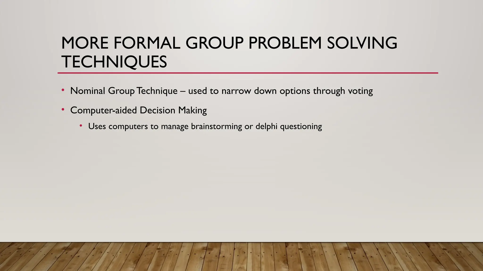 MORE FORMAL GROUP PROBLEM SOLVING
TECHNIQUES
• Nominal Group Technique – used to narrow down options through voting
• Computer-aided Decision Making
• Uses computers to manage brainstorming or delphi questioning
 