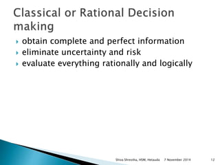  obtain complete and perfect information 
 eliminate uncertainty and risk 
 evaluate everything rationally and logically 
Shiva Shrestha, HSM, Hetauda 7 November 2014 12 
 
