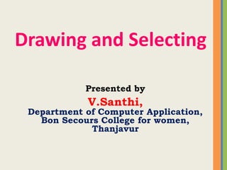 Drawing and Selecting
Presented by
V.Santhi,
Department of Computer Application,
Bon Secours College for women,
Thanjavur
 