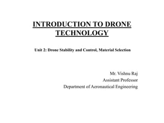 INTRODUCTION TO DRONE
TECHNOLOGY
Mr. Vishnu Raj
Assistant Professor
Department of Aeronautical Engineering
Unit 2: Drone Stability and Control, Material Selection
 