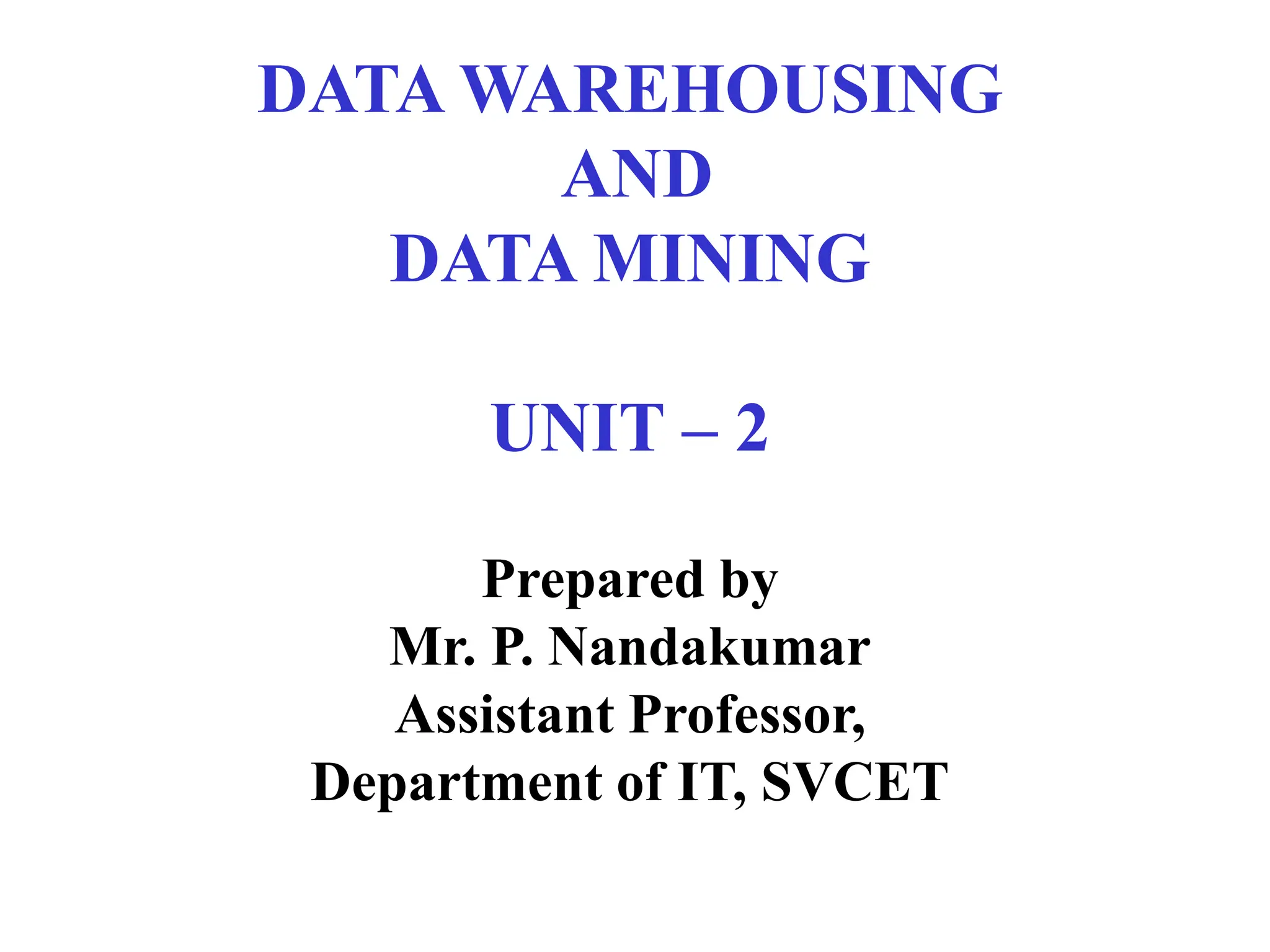 DATA WAREHOUSING
AND
DATA MINING
UNIT – 2
Prepared by
Mr. P. Nandakumar
Assistant Professor,
Department of IT, SVCET
 