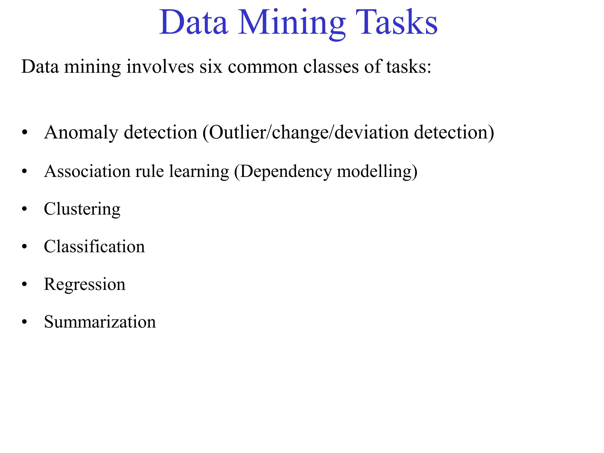Data Mining Tasks
Data mining involves six common classes of tasks:
• Anomaly detection (Outlier/change/deviation detection)
• Association rule learning (Dependency modelling)
• Clustering
• Classification
• Regression
• Summarization
 