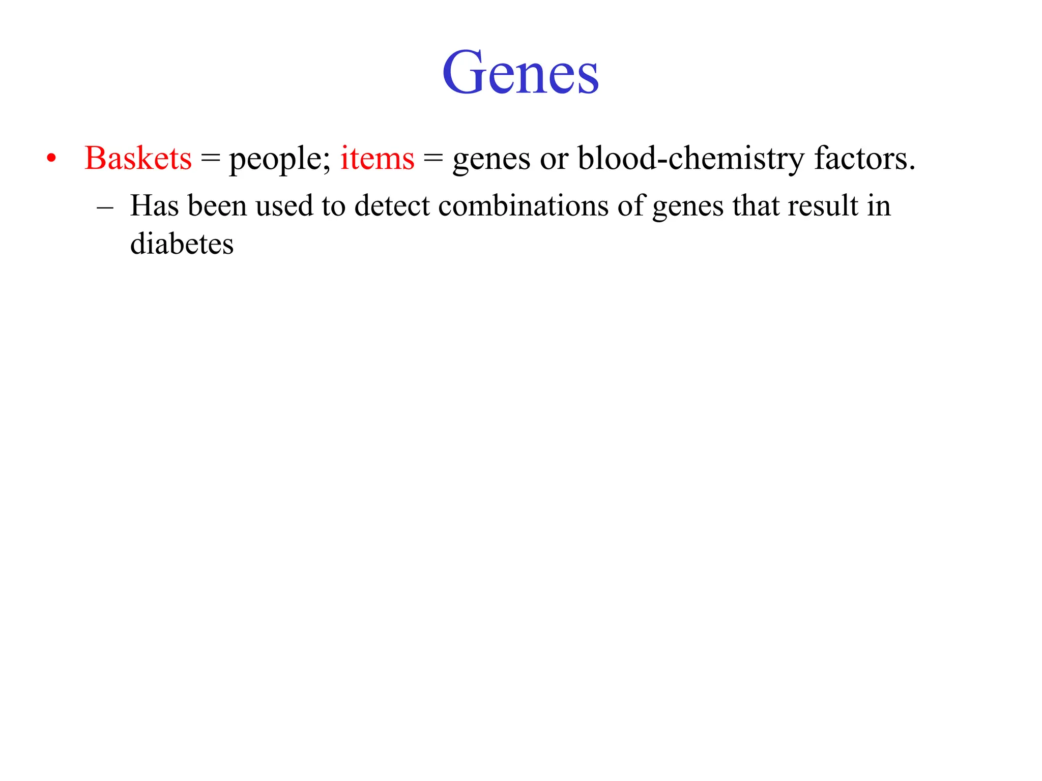 Genes
• Baskets = people; items = genes or blood-chemistry factors.
– Has been used to detect combinations of genes that result in
diabetes
 