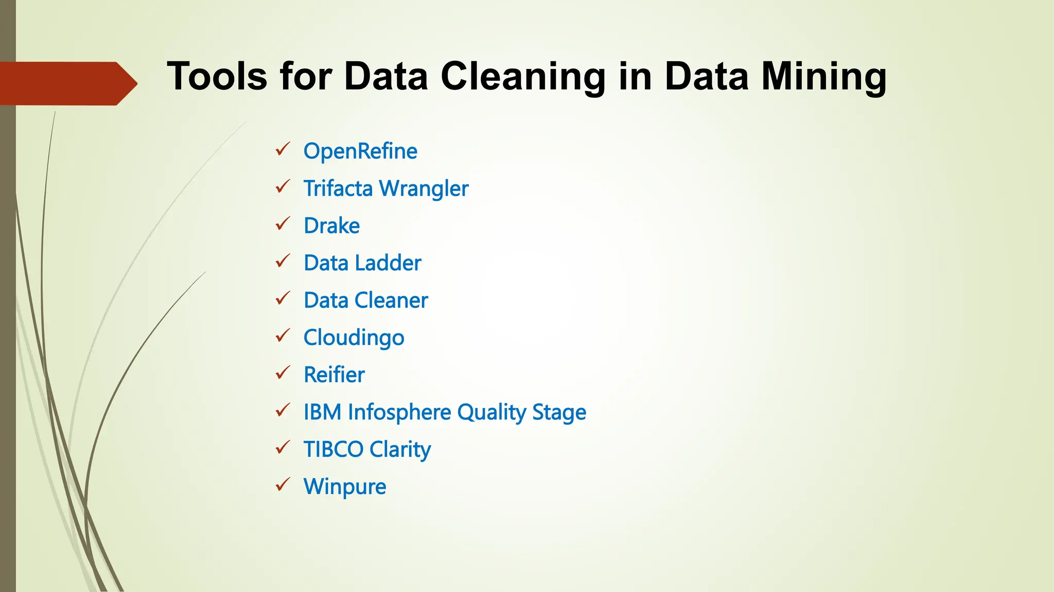 Tools for Data Cleaning in Data Mining
 OpenRefine
 Trifacta Wrangler
 Drake
 Data Ladder
 Data Cleaner
 Cloudingo
 Reifier
 IBM Infosphere Quality Stage
 TIBCO Clarity
 Winpure
 