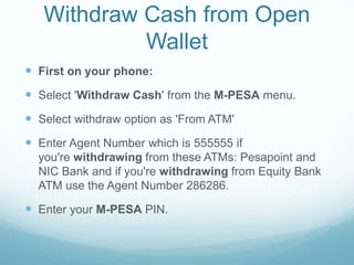 Withdraw Cash from Open
Wallet
 First on your phone:
 Select 'Withdraw Cash' from the M-PESA menu.
 Select withdraw opt...