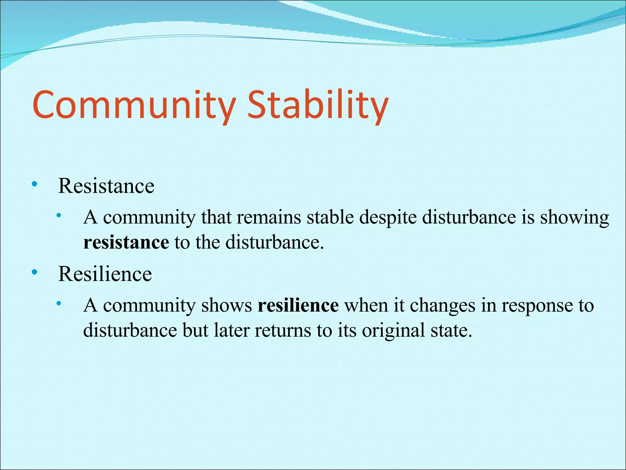 Community Stability Resistance A community that remains stable despite disturbance is showing  resistance  to the disturbance. Resilience A community shows  resilience  when it changes in response to disturbance but later returns to its original state.  
