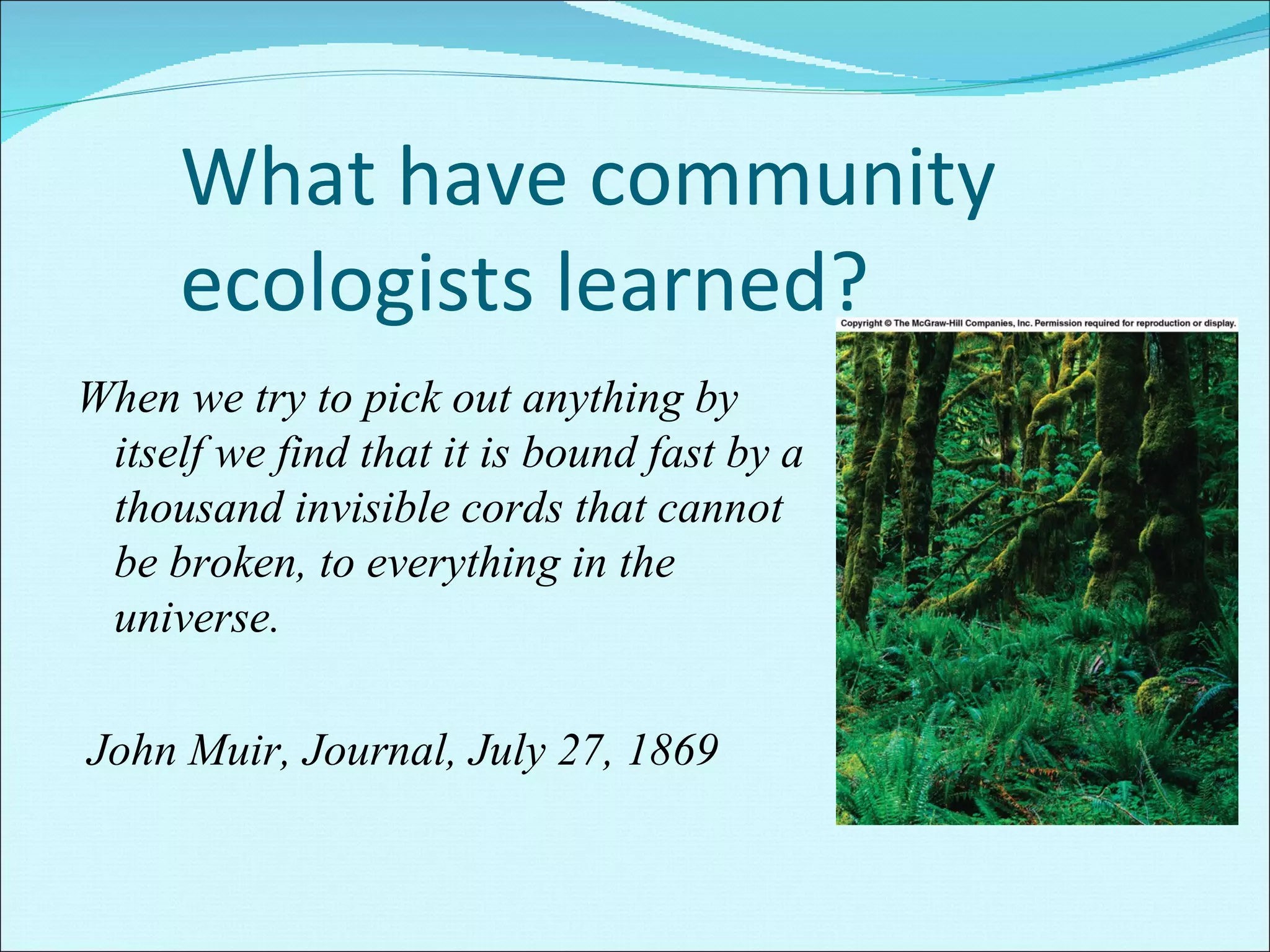 What have community ecologists learned? When we try to pick out anything by itself we find that it is bound fast by a thousand invisible cords that cannot be broken, to everything in the universe.  John Muir, Journal, July 27, 1869 