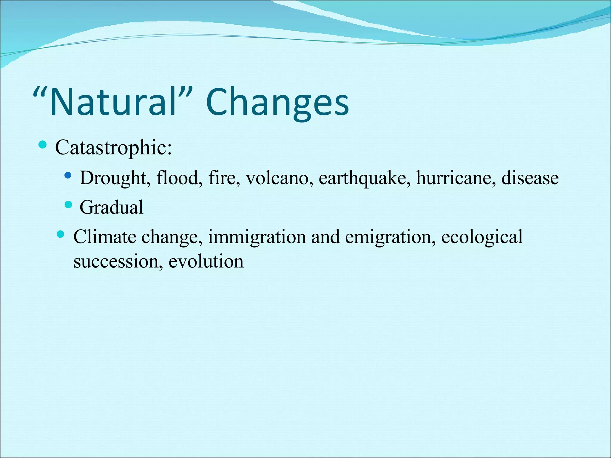 “ Natural” Changes Catastrophic: Drought, flood, fire, volcano, earthquake, hurricane, disease Gradual Climate change, immigration and emigration, ecological succession, evolution 