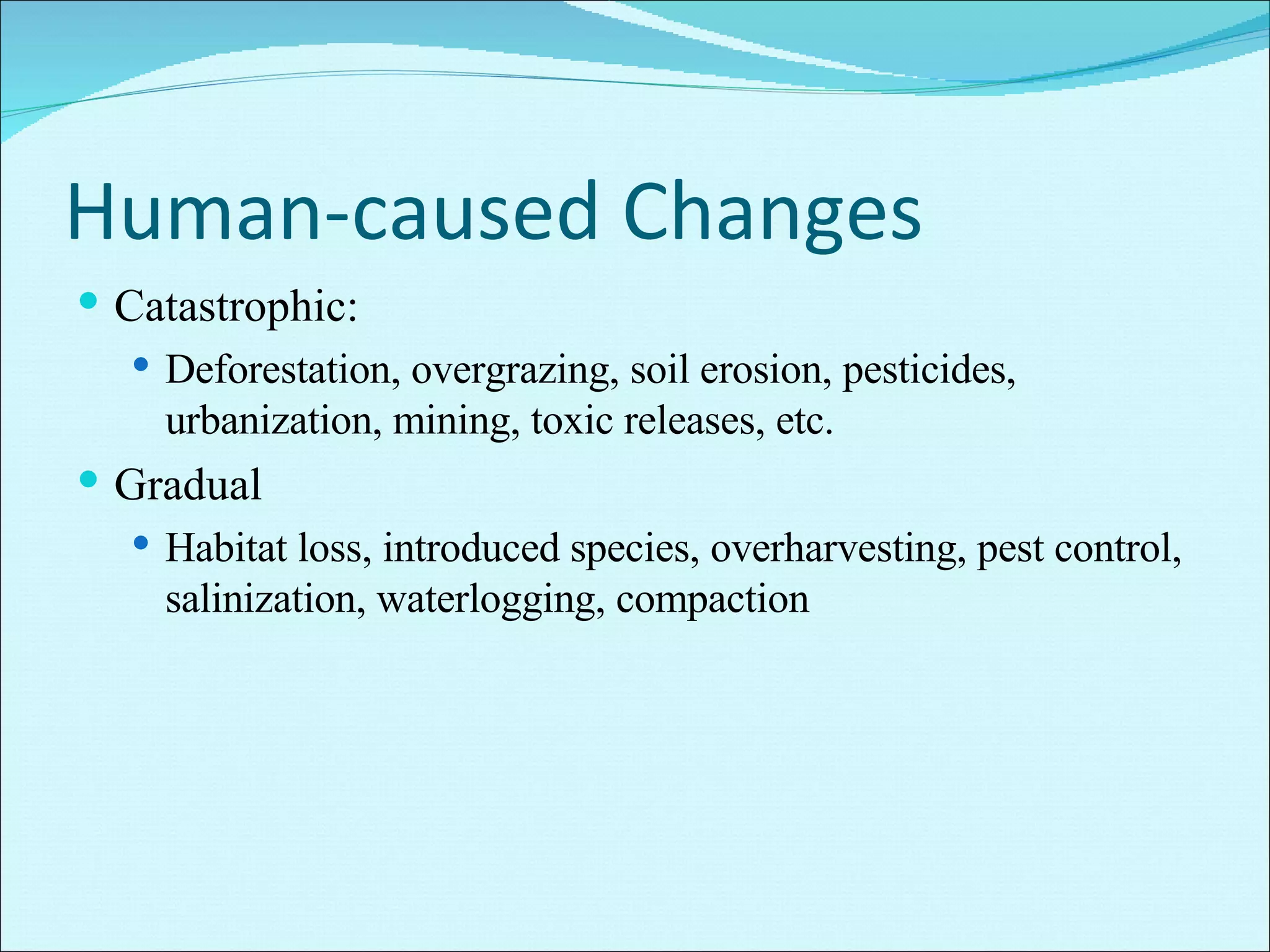 Human-caused Changes Catastrophic: Deforestation, overgrazing, soil erosion, pesticides, urbanization, mining, toxic releases, etc. Gradual Habitat loss, introduced species, overharvesting, pest control, salinization, waterlogging, compaction 