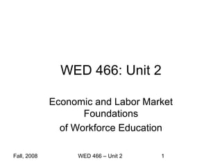 WED 466: Unit 2

             Economic and Labor Market
                    Foundations
               of Workforce Education

Fall, 2008        WED 466 – Unit 2   1
 
