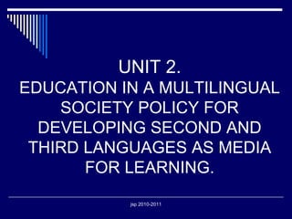 UNIT 2. EDUCATION IN A MULTILINGUAL SOCIETY POLICY FOR DEVELOPING SECOND AND THIRD LANGUAGES AS MEDIA FOR LEARNING. 