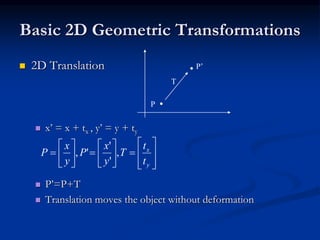 Basic 2D Geometric Transformations
 2D Translation
 x’ = x + tx , y’ = y + ty
 P’=P+T
 Translation moves the object without deformation
P
P’
T





















y
x
t
t
T
y
x
P
y
x
P ,
'
'
',
 