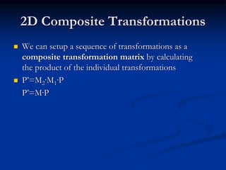 2D Composite Transformations
 We can setup a sequence of transformations as a
composite transformation matrix by calculating
the product of the individual transformations
 P’=M2·M1·P
P’=M·P
 