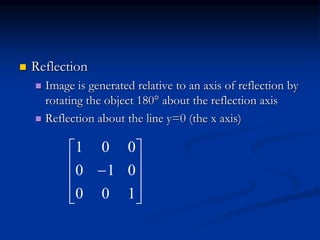  Reflection
 Image is generated relative to an axis of reflection by
rotating the object 180° about the reflection axis
 Reflection about the line y=0 (the x axis)











100
010
001
 