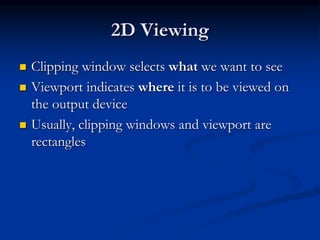 2D Viewing
 Clipping window selects what we want to see
 Viewport indicates where it is to be viewed on
the output device
 Usually, clipping windows and viewport are
rectangles
 
