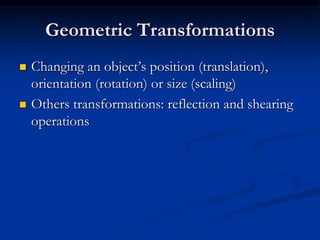 Geometric Transformations
 Changing an object’s position (translation),
orientation (rotation) or size (scaling)
 Others transformations: reflection and shearing
operations
 